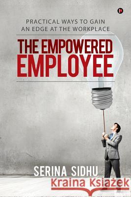 The Empowered Employee: Practical Ways to Gain an Edge at the Workplace Serina Sidhu 9781946129499 Notion Press