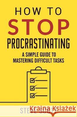 How to Stop Procrastinating: A Simple Guide to Mastering Difficult Tasks Steve Scott 9781946159120 Oldtown Publishing LLC
