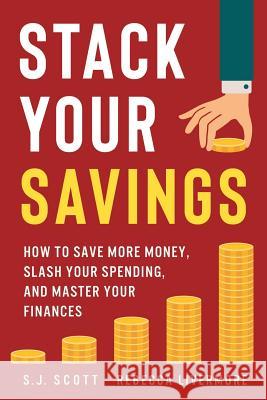 Stack Your Savings: How to Save More Money, Slash Your Spending, and Master Your Finances Rebecca Livermore S. J. Scott 9781946159205