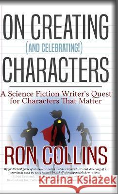 On Creating (And Celebrating!) Characters: A Science Fiction Writer's Quest for Characters That Matter Ron Collins   9781946176592 Skyfox Publishing