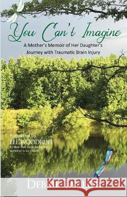 You Can't Imagine: A Mother Shares Her Daughter's Journey with Traumatic Brain Injury Debbie Taylor 9781946195371 Debbie Ybarra