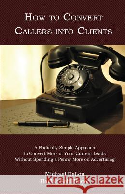 How to Convert Callers into Clients: A Radically Simple Approach to Convert More of Your Current Leads Without Spending a Penny More on Advertising Schillinger, Harlan 9781946203113