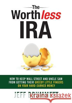 The Worthless IRA: How to Keep Wall Street and Uncle Sam from Getting Their Greedy Little Fingers on Your Hard-Earned Money Jeff Brummett 9781946203335