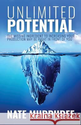 Unlimited Potential: The Missing Ingredient to Increasing Your Production May Be Right in Front of You Nate Murphree 9781946203403