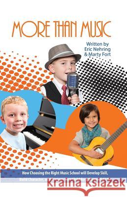 More Than Music: How Choosing the Right Music School Will Develop Skill, Build Character, and Prepare Your Child for a Successful Life Eric Nehring Marty Fort 9781946203472 Expert Press