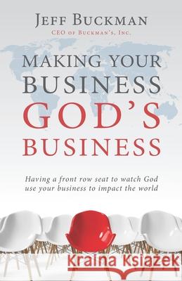 Making Your Business God's Business: Having a front row seat to watch God use your business to impact the world Jeff Buckman 9781946244987