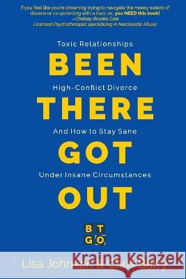 Been There Got Out: Toxic Relationships, High Conflict Divorce, And How To Stay Sane Under Insane Circumstances Lisa Johnson Chris Barry 9781946274953