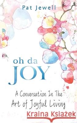 Oh Da Joy: A conversation in the art of joyful living Pat Jewell 9781946277398 Kharis Publishing