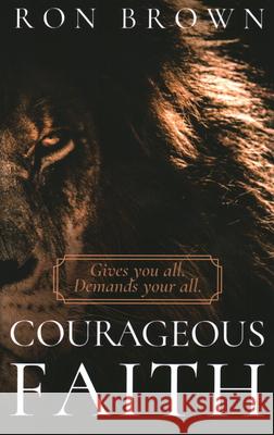 Courageous Faith: Gives you all. Demands your all Ron Brown 9781946277459 Kharis Publishing