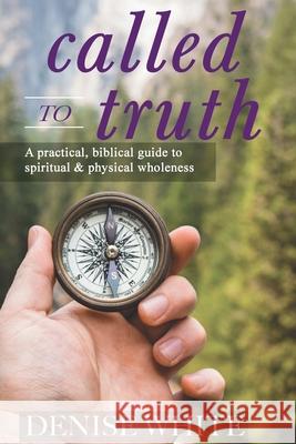 Called to Truth: A Practical, Biblical Guide to Spiritual and Physical Wholeness Denise White 9781946277565 Kharis Publishing