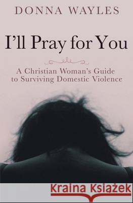 I'll Pray for You: A Christian Woman's Guide to Surviving Domestic Violence Donna Wayles 9781946277770 Kharis Publishing