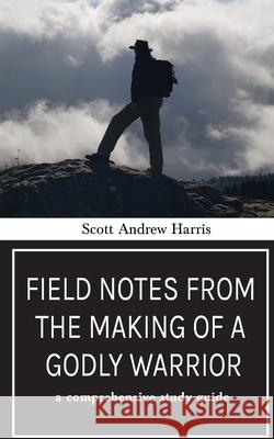 Field Notes from The Making of a Godly Warrior: A Comprehensive Study Guide Scott A. Harris 9781946277886 Kharis Publishing