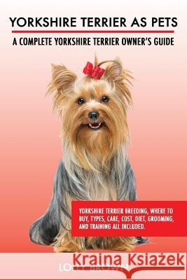 Yorkshire Terrier as Pets: Yorkshire Terrier Breeding, Where to Buy, Types, Care, Cost, Diet, Grooming, and Training all Included. A Complete Yor Brown, Lolly 9781946286062