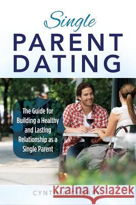 Single Parent Dating: The Guide for Building a Healthy and Lasting Relationship as a Single Parent Cynthia Cherry 9781946286079 Nrb Publishing