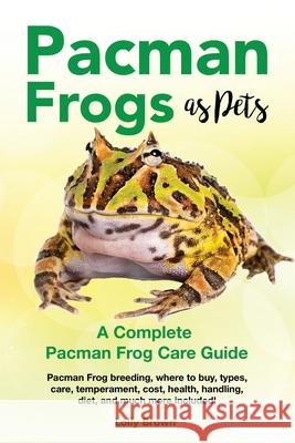 Pacman Frogs as Pets: Pacman Frog breeding, where to buy, types, care, temperament, cost, health, handling, diet, and much more included! A Lolly Brown 9781946286253