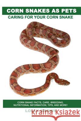 Corn Snakes as Pets: Corn Snake facts, care, breeding, nutritional information, tips, and more! Caring For Your Corn Snake Brown, Lolly 9781946286260 Nrb Publishing