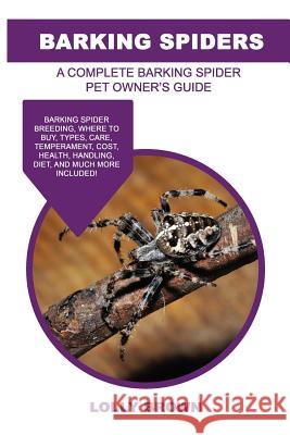 Barking Spiders: Barking Spider breeding, where to buy, types, care, temperament, cost, health, handling, diet, and much more included! Brown, Lolly 9781946286345 Pack & Post Plus, LLC