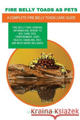 Fire Belly Toads as Pets: Fire Belly Toad general information, where to buy, care tips, temperament, cost, health, handling, diet, and much more Brown, Lolly 9781946286437