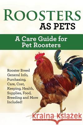 Roosters as Pets: Rooster Breed General Info, Purchasing, Care, Cost, Keeping, Health, Supplies, Food, Breeding and More Included! A Car Brown, Lolly 9781946286741