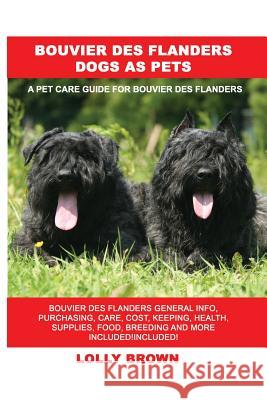 Bouvier des Flanders Dogs as Pets: Bouvier des Flanders General Info, Purchasing, Care, Cost, Keeping, Health, Supplies, Food, Breeding and More Inclu Brown, Lolly 9781946286758