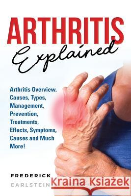 Arthritis Explained: Arthritis Overview, Causes, Types, Management, Prevention, Treatments, Effects, Symptoms, Causes and Much More! Frederick Earlstein 9781946286871 Pack & Post Plus, LLC