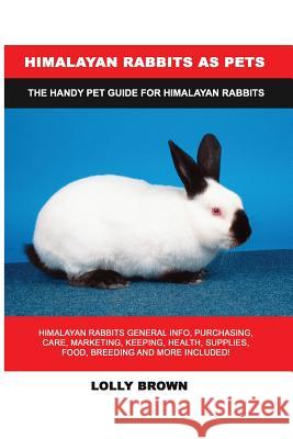Himalayan Rabbits as Pets: Himalayan Rabbits General Info, Purchasing, Care, Marketing, Keeping, Health, Supplies, Food, Breeding and More Includ Lolly Brown 9781946286956