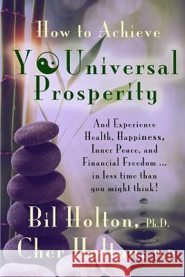 How to Achieve YOUniversal Prosperity: And Experience Health, Happiness, Inner Peace, and Financial Freedom ...In Less Time Than You Might Think Cher Holton Bil Holton 9781946291110