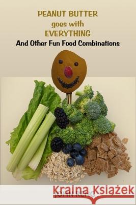 Peanut Butter Goes With Everything: And Other Fun Food Combinations John Rehg 9781946338457 Soul Attitude Press