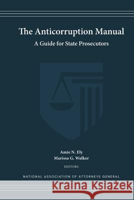 The Anticorruption Manual: A Guide for State Prosecutors Amie N. Ely Marissa G. Walker 9781946357038 National Association of Attorneys General