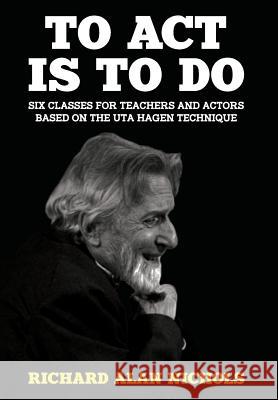 To Act Is to Do: Six Classes for Teachers and Actors Based on the Uta Hagen Technique Nichols, Richard Alan 9781946358066 39 West Press