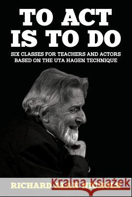 To Act Is to Do: Six Classes for Teachers and Actors Based on the Uta Hagen Technique Nichols, Richard Alan 9781946358073 39 West Press