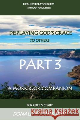 Healing Relationships Through Forgiveness Displaying God's Grace To Others A Workbook Companion For Group Study Part 3 Jones, Donald E. 9781946368010