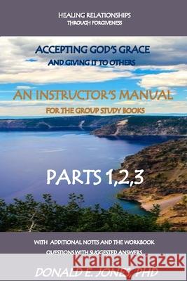 Healing Relationships Through Forgiveness Accepting God's Grace And Giving It To Others An Instructor's Manual For The Group Study Books Parts 1,2,3 W Jones, Donald E. 9781946368102