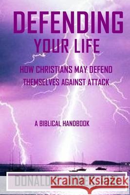 Defending Your Life How Christians May Defend Themselves Against Attack A Biblical Handbook Donald E Jones 9781946368133 J & a Book Publishers