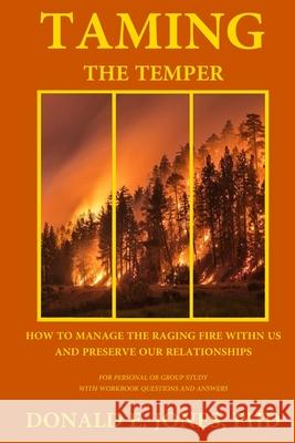 Taming The Temper How To Manage The Raging Fire Within Us And Preserve Our Relationships For Personal Or Group Study With Workbook Questions And Answe Jones, Donald E. 9781946368263 J & a Book Publishers