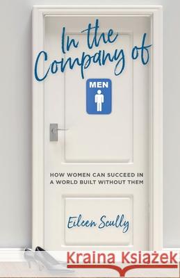 In the Company of Men: How Women Can Succeed in a World Built Without Them Eileen Scully 9781946384720