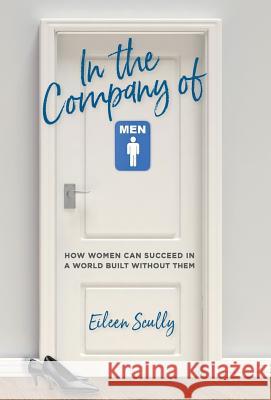 In the Company of Men: How Women Can Succeed in a World Built Without Them Eileen Scully 9781946384737