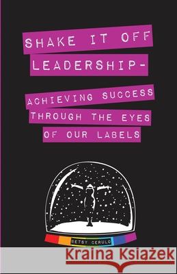 Shake It Off Leadership: Achieving Success Through The Eyes Of Our Labels Betsy Cerulo 9781946384782 Publish Your Purpose Press