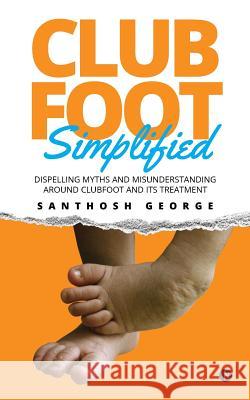 Clubfoot Simplified: Dispelling Myths and Misunderstanding around Clubfoot and its treatment George, Santhosh 9781946390073