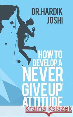 How to Develop a 'Never Give up' Attitude Joshi, Hardik 9781946390448