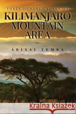 Three Hundred Years on Kilimanjaro Mountain Area Vol 1 Abisai Temba 9781946390639 Notion Press, Inc.