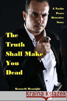 The Truth Shall Make You Dead: A Nacho Perez Detective Story MR Kenneth L. Bennight 9781946418005 Alpha Major