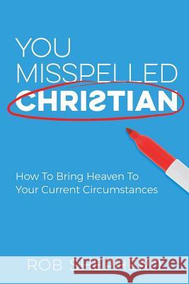 You Misspelled Christian: How To Bring Heaven To Your Current Circumstances Shepherd, Rob 9781946453396 Outreach, Inc (DBA Equip Press)