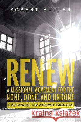 Renew: A Missional Movement for the None, Done, and Undone: A DIY Manual for Kingdom Expansion Robert Butler 9781946453471
