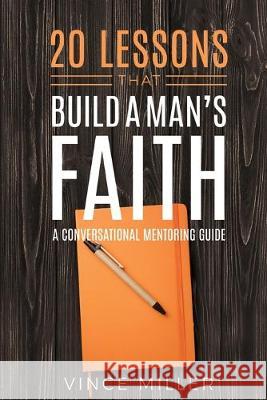 20 Lessons That Build a Man's Faith: A Conversational Mentoring Guide Vince Miller 9781946453952