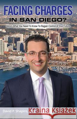 Facing Charges In San Diego?: Here's What You Need To Know To Regain Control of Your Future Shapiro, David P. 9781946481207 Speakeasy Marketing, Inc.