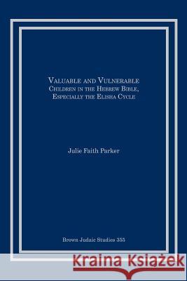 Valuable and Vulnerable: Children in the Hebrew Bible, especially the Elisha Cycle Parker, Julie Faith 9781946527011 Brown Judaic Studies