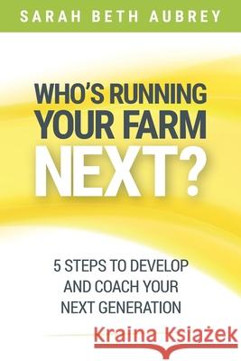 Who's Running Your Farm Next?: 5 Steps to Develop and Coach Your Next Generation Sarah Beth Aubrey 9781946533593 Niche Pressworks