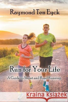 Run for Your Life: A Guide to Street and Road Running Raymond Ten Eyck 9781946540805 Strategic Book Publishing & Rights Agency, LL