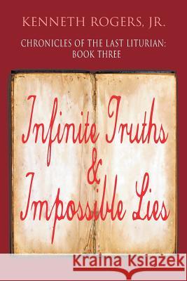 Chronicles of the Last Liturian: Book Three, Infinite Truths & Impossible Lies Kenneth Rogers, Jr 9781946540904